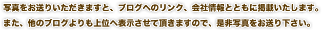 写真をお送りいただきますと、ブログへのリンク、会社情報とともに掲載いたします。
また、他のブログよりも上位へ表示させて頂きますので、是非写真をお送り下さい。